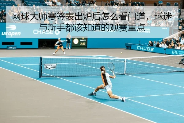网球大师赛签表出炉后怎么看门道，球迷与新手都该知道的观赛重点