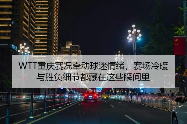 WTT重庆赛况牵动球迷情绪，赛场冷暖与胜负细节都藏在这些瞬间里